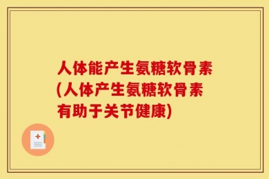 人体能产生氨糖软骨素(人体产生氨糖软骨素有助于关节健康)