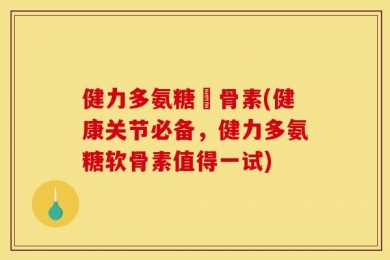 健力多氨糖軟骨素(健康关节必备，健力多氨糖软骨素值得一试)