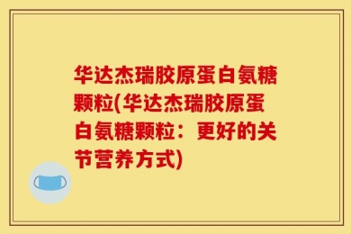 华达杰瑞胶原蛋白氨糖颗粒(华达杰瑞胶原蛋白氨糖颗粒：更好的关节营养方式)
