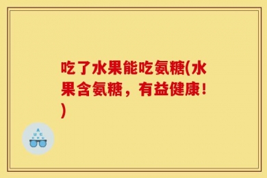 吃了水果能吃氨糖(水果含氨糖，有益健康！)
