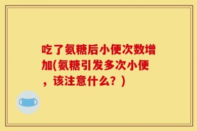 吃了氨糖后小便次数增加(氨糖引发多次小便，该注意什么？)