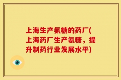 上海生产氨糖的药厂(上海药厂生产氨糖，提升制药行业发展水平)