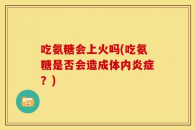吃氨糖会上火吗(吃氨糖是否会造成体内炎症？)