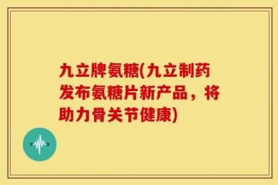 九立牌氨糖(九立制药发布氨糖片新产品，将助力骨关节健康)