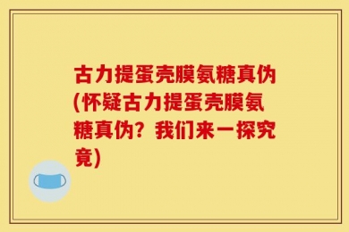 古力提蛋壳膜氨糖真伪(怀疑古力提蛋壳膜氨糖真伪？我们来一探究竟)