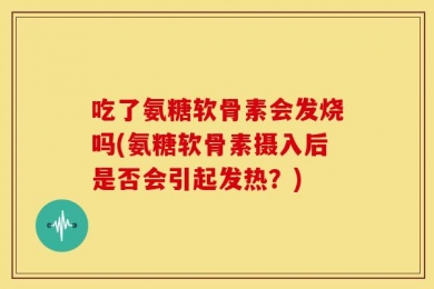 吃了氨糖软骨素会发烧吗(氨糖软骨素摄入后是否会引起发热？)