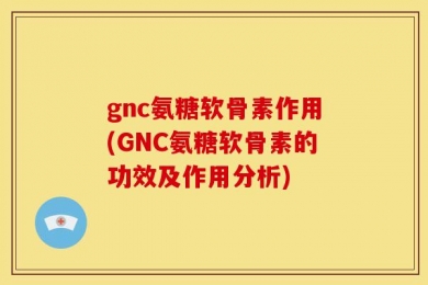 gnc氨糖软骨素作用(GNC氨糖软骨素的功效及作用分析)