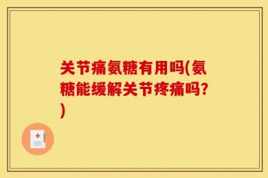 关节痛氨糖有用吗(氨糖能缓解关节疼痛吗？)