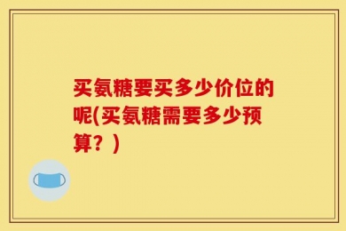 买氨糖要买多少价位的呢(买氨糖需要多少预算？)