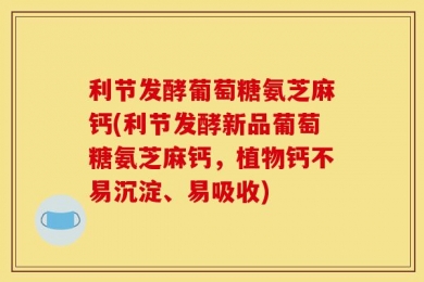 利节发酵葡萄糖氨芝麻钙(利节发酵新品葡萄糖氨芝麻钙，植物钙不易沉淀、易吸收)