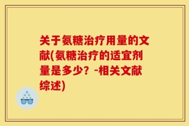 关于氨糖治疗用量的文献(氨糖治疗的适宜剂量是多少？-相关文献综述)