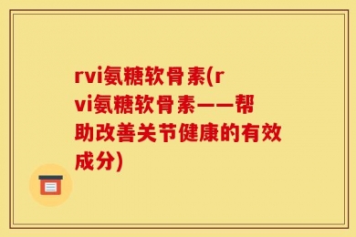 rvi氨糖软骨素(rvi氨糖软骨素——帮助改善关节健康的有效成分)