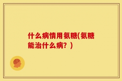 什么病情用氨糖(氨糖能治什么病？)