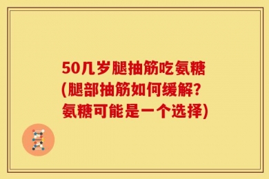 50几岁腿抽筋吃氨糖(腿部抽筋如何缓解？氨糖可能是一个选择)