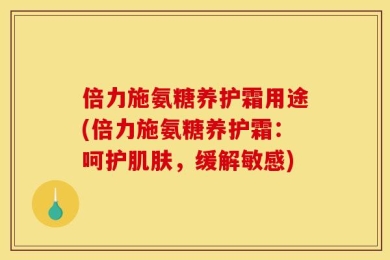 倍力施氨糖养护霜用途(倍力施氨糖养护霜：呵护肌肤，缓解敏感)