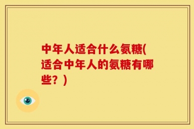 中年人适合什么氨糖(适合中年人的氨糖有哪些？)