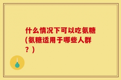 什么情况下可以吃氨糖(氨糖适用于哪些人群？)