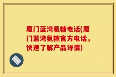厦门蓝湾氨糖电话(厦门蓝湾氨糖官方电话，快速了解产品详情)