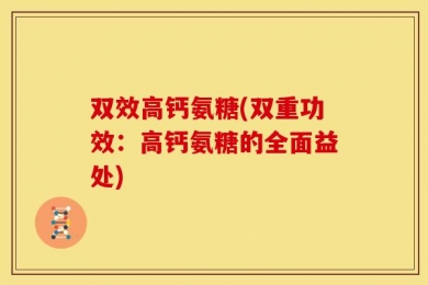 双效高钙氨糖(双重功效：高钙氨糖的全面益处)