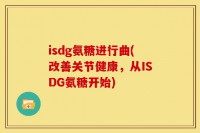 isdg氨糖进行曲(改善关节健康，从ISDG氨糖开始)