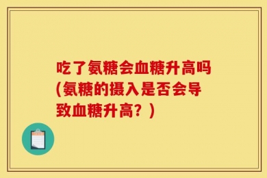 吃了氨糖会血糖升高吗(氨糖的摄入是否会导致血糖升高？)