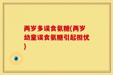 两岁多误食氨糖(两岁幼童误食氨糖引起担忧)