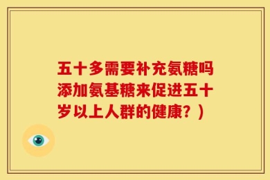 五十多需要补充氨糖吗添加氨基糖来促进五十岁以上人群的健康？)