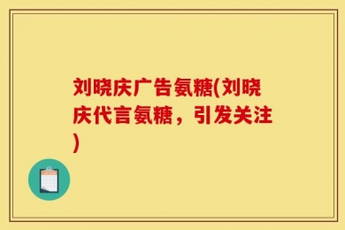 刘晓庆广告氨糖(刘晓庆代言氨糖，引发关注)