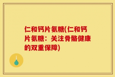 仁和钙片氨糖(仁和钙片氨糖：关注骨骼健康的双重保障)