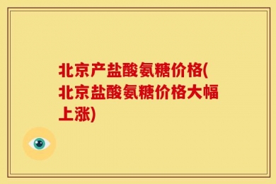 北京产盐酸氨糖价格(北京盐酸氨糖价格大幅上涨)