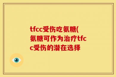 tfcc受伤吃氨糖(氨糖可作为治疗tfcc受伤的潜在选择