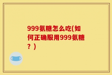 999氨糖怎么吃(如何正确服用999氨糖？)