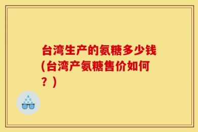 台湾生产的氨糖多少钱(台湾产氨糖售价如何？)