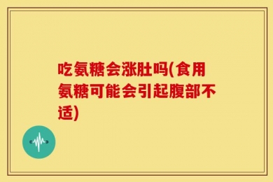 吃氨糖会涨肚吗(食用氨糖可能会引起腹部不适)