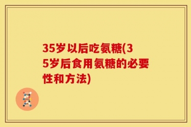 35岁以后吃氨糖(35岁后食用氨糖的必要性和方法)