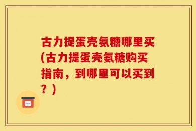 古力提蛋壳氨糖哪里买(古力提蛋壳氨糖购买指南，到哪里可以买到？)