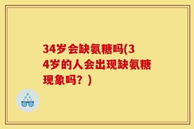 34岁会缺氨糖吗(34岁的人会出现缺氨糖现象吗？)