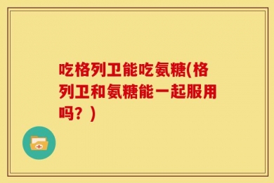 吃格列卫能吃氨糖(格列卫和氨糖能一起服用吗？)