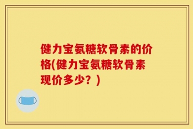 健力宝氨糖软骨素的价格(健力宝氨糖软骨素现价多少？)