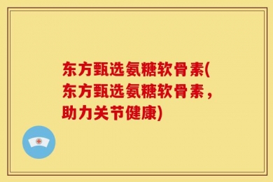 东方甄选氨糖软骨素(东方甄选氨糖软骨素，助力关节健康)