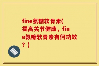 fine氨糖软骨素(提高关节健康，fine氨糖软骨素有何功效？)