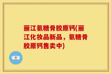 丽江氨糖骨胶原钙(丽江化妆品新品，氨糖骨胶原钙售卖中)