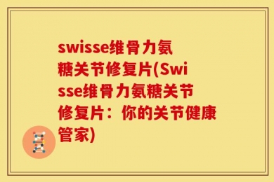 swisse维骨力氨糖关节修复片(Swisse维骨力氨糖关节修复片：你的关节健康管家)