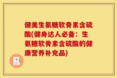 健美生氨糖软骨素含硫酸(健身达人必备：生氨糖软骨素含硫酸的健康营养补充品)
