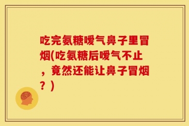 吃完氨糖嗳气鼻子里冒烟(吃氨糖后嗳气不止，竟然还能让鼻子冒烟？)