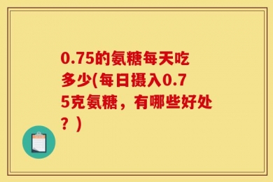 0.75的氨糖每天吃多少(每日摄入0.75克氨糖，有哪些好处？)
