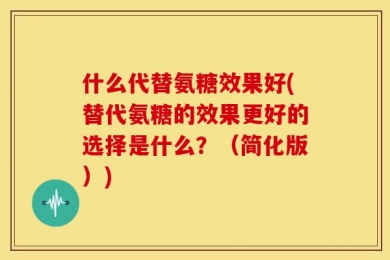什么代替氨糖效果好(替代氨糖的效果更好的选择是什么？（简化版）)