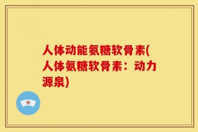 人体动能氨糖软骨素(人体氨糖软骨素：动力源泉)
