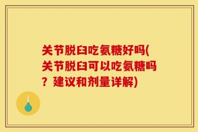 关节脱臼吃氨糖好吗(关节脱臼可以吃氨糖吗？建议和剂量详解)