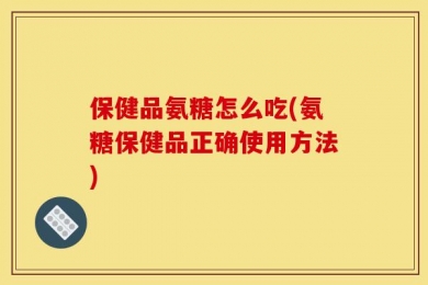 保健品氨糖怎么吃(氨糖保健品正确使用方法)